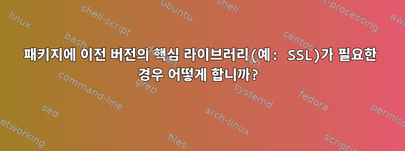 패키지에 이전 버전의 핵심 라이브러리(예: SSL)가 필요한 경우 어떻게 합니까?