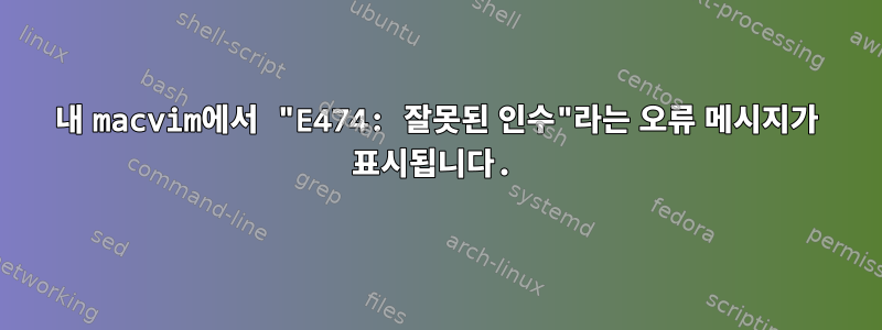 내 macvim에서 "E474: 잘못된 인수"라는 오류 메시지가 표시됩니다.