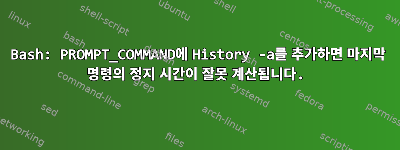 Bash: PROMPT_COMMAND에 History -a를 추가하면 마지막 명령의 정지 시간이 잘못 계산됩니다.