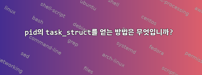 pid의 task_struct를 얻는 방법은 무엇입니까?