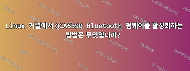 Linux 커널에서 QCA6390 Bluetooth 펌웨어를 활성화하는 방법은 무엇입니까?