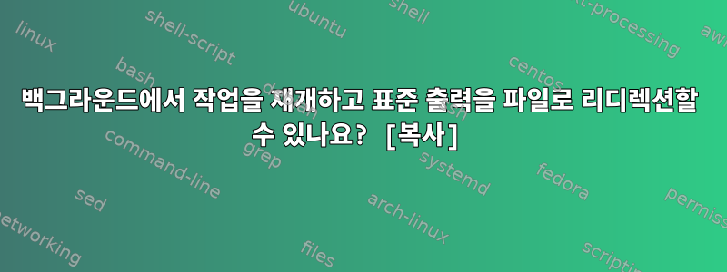 백그라운드에서 작업을 재개하고 표준 출력을 파일로 리디렉션할 수 있나요? [복사]