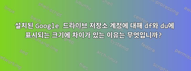 설치된 Google 드라이브 저장소 계정에 대해 df와 du에 표시되는 크기에 차이가 있는 이유는 무엇입니까?