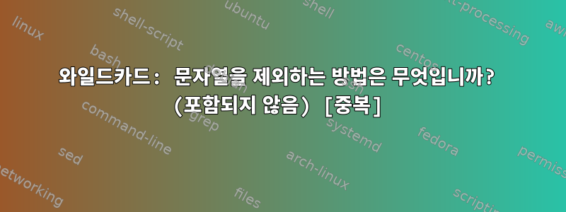 와일드카드: 문자열을 제외하는 방법은 무엇입니까? (포함되지 않음) [중복]