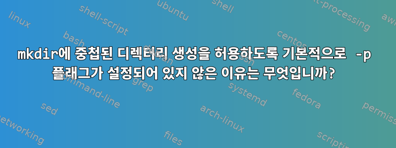 mkdir에 중첩된 디렉터리 생성을 허용하도록 기본적으로 -p 플래그가 설정되어 있지 않은 이유는 무엇입니까?