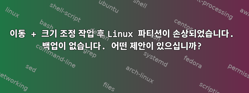 이동 + 크기 조정 작업 후 Linux 파티션이 손상되었습니다. 백업이 없습니다. 어떤 제안이 있으십니까?