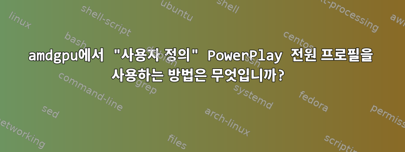 amdgpu에서 "사용자 정의" PowerPlay 전원 프로필을 사용하는 방법은 무엇입니까?