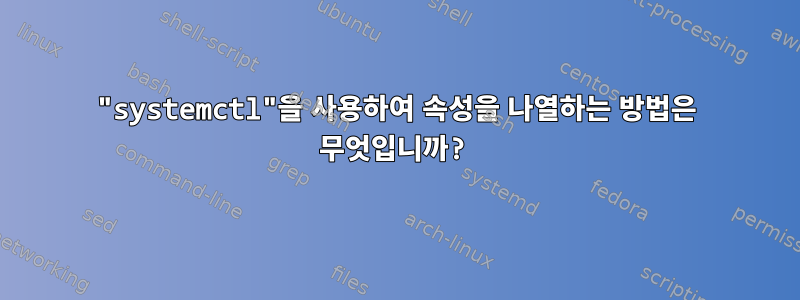 "systemctl"을 사용하여 속성을 나열하는 방법은 무엇입니까?