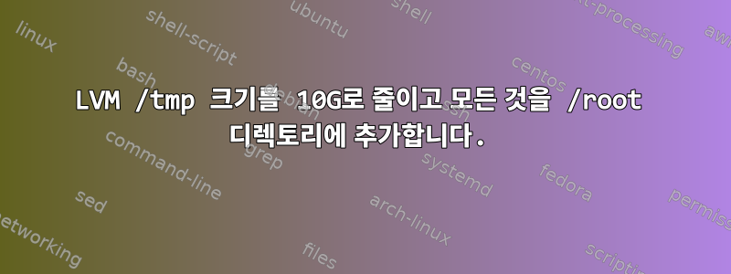 LVM /tmp 크기를 10G로 줄이고 모든 것을 /root 디렉토리에 추가합니다.