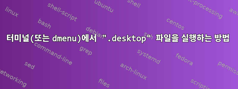 터미널(또는 dmenu)에서 ".desktop" 파일을 실행하는 방법