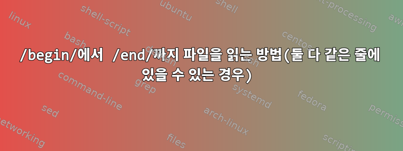 /begin/에서 /end/까지 파일을 읽는 방법(둘 다 같은 줄에 있을 수 있는 경우)