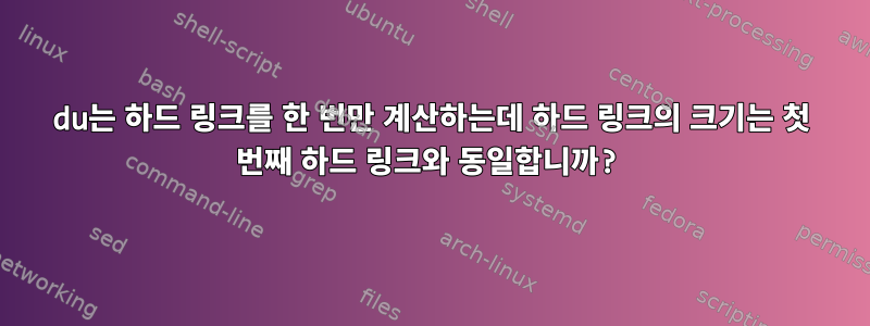 du는 하드 링크를 한 번만 계산하는데 하드 링크의 크기는 첫 번째 하드 링크와 동일합니까?