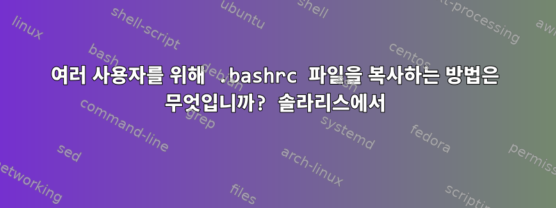 여러 사용자를 위해 .bashrc 파일을 복사하는 방법은 무엇입니까? 솔라리스에서