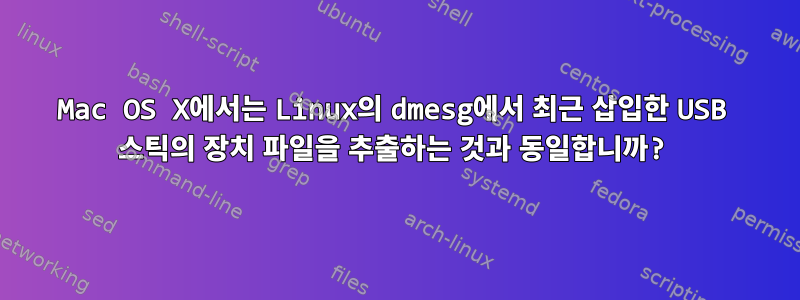 Mac OS X에서는 Linux의 dmesg에서 최근 삽입한 USB 스틱의 장치 파일을 추출하는 것과 동일합니까?