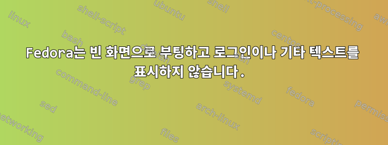 Fedora는 빈 화면으로 부팅하고 로그인이나 기타 텍스트를 표시하지 않습니다.