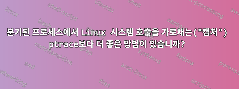 분기된 프로세스에서 Linux 시스템 호출을 가로채는("캡처") ptrace보다 더 좋은 방법이 있습니까?