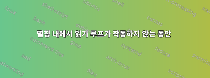 별칭 내에서 읽기 루프가 작동하지 않는 동안