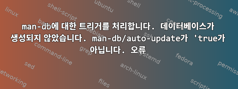 man-db에 대한 트리거를 처리합니다. 데이터베이스가 생성되지 않았습니다. man-db/auto-update가 'true가 아닙니다. 오류