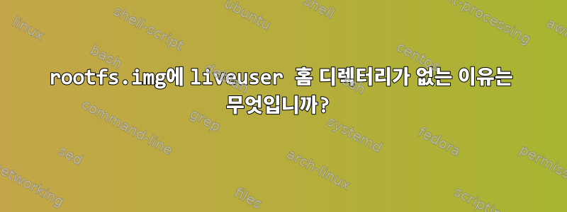 rootfs.img에 liveuser 홈 디렉터리가 없는 이유는 무엇입니까?