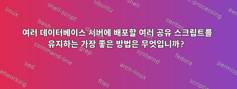 여러 데이터베이스 서버에 배포할 여러 공유 스크립트를 유지하는 가장 좋은 방법은 무엇입니까?