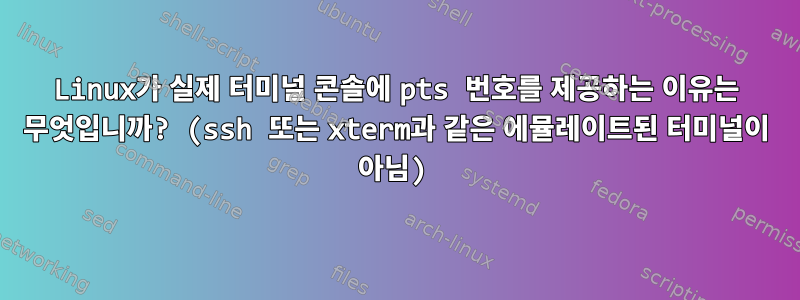 Linux가 실제 터미널 콘솔에 pts 번호를 제공하는 이유는 무엇입니까? (ssh 또는 xterm과 같은 에뮬레이트된 터미널이 아님)