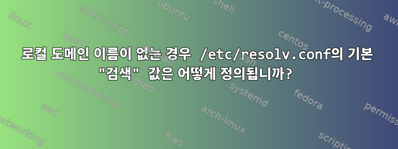 로컬 도메인 이름이 없는 경우 /etc/resolv.conf의 기본 "검색" 값은 어떻게 정의됩니까?