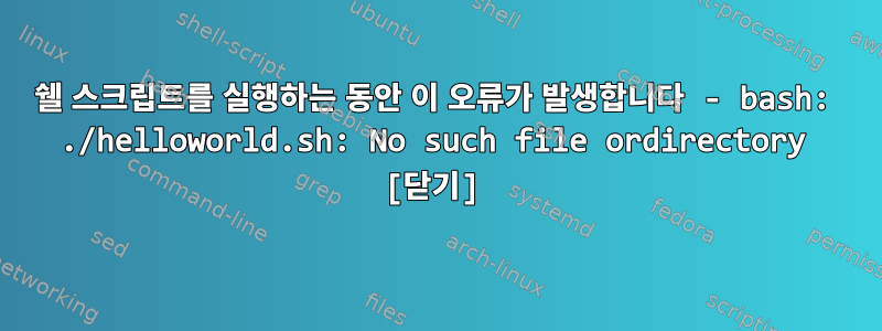 쉘 스크립트를 실행하는 동안 이 오류가 발생합니다 - bash: ./helloworld.sh: No such file ordirectory [닫기]