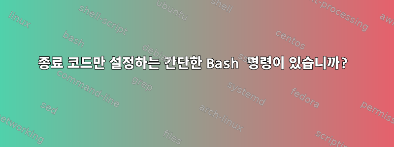 종료 코드만 설정하는 간단한 Bash 명령이 있습니까?