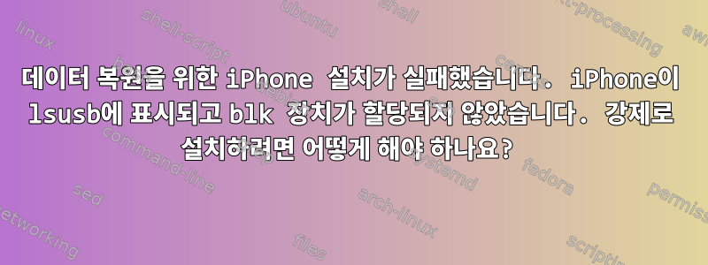 데이터 복원을 위한 iPhone 설치가 실패했습니다. iPhone이 lsusb에 표시되고 blk 장치가 할당되지 않았습니다. 강제로 설치하려면 어떻게 해야 하나요?