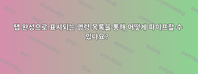 탭 완성으로 표시되는 명령 목록을 통해 어떻게 파이프할 수 있나요?