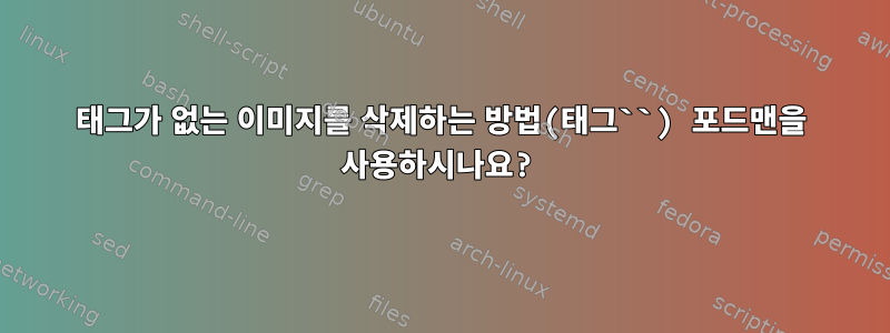 태그가 없는 이미지를 삭제하는 방법(태그``) 포드맨을 사용하시나요?