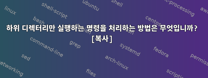 하위 디렉터리만 실행하는 명령을 처리하는 방법은 무엇입니까? [복사]