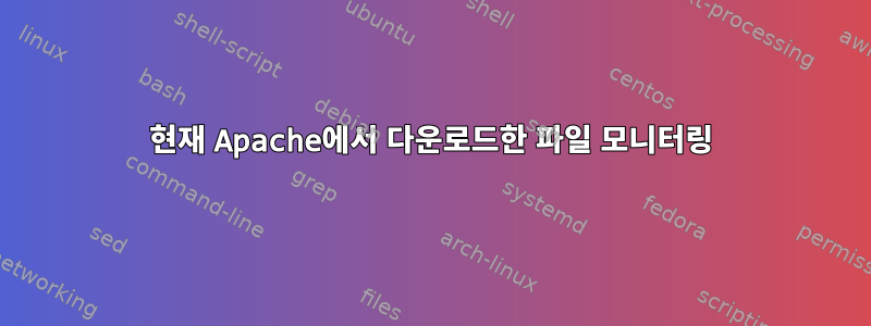 현재 Apache에서 다운로드한 파일 모니터링