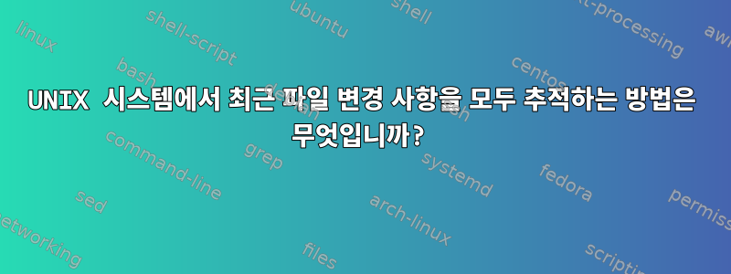 UNIX 시스템에서 최근 파일 변경 사항을 모두 추적하는 방법은 무엇입니까?