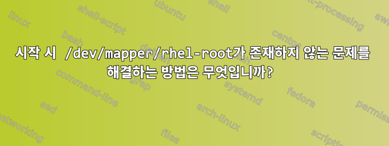 시작 시 /dev/mapper/rhel-root가 존재하지 않는 문제를 해결하는 방법은 무엇입니까?