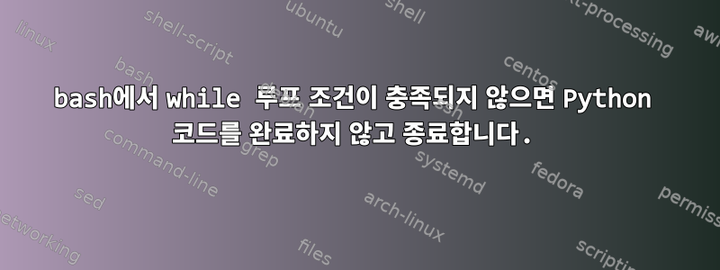 bash에서 while 루프 조건이 충족되지 않으면 Python 코드를 완료하지 않고 종료합니다.