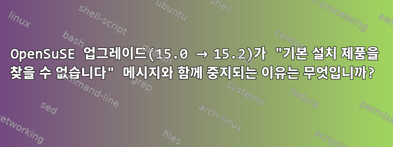 OpenSuSE 업그레이드(15.0 → 15.2)가 "기본 설치 제품을 찾을 수 없습니다" 메시지와 함께 중지되는 이유는 무엇입니까?