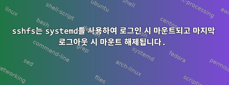 sshfs는 systemd를 사용하여 로그인 시 마운트되고 마지막 로그아웃 시 마운트 해제됩니다.