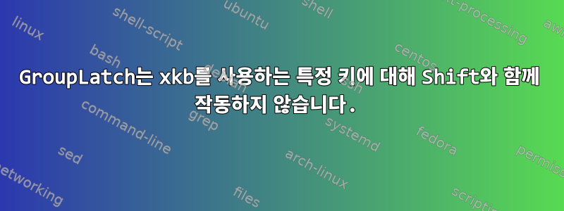 GroupLatch는 xkb를 사용하는 특정 키에 대해 Shift와 함께 작동하지 않습니다.