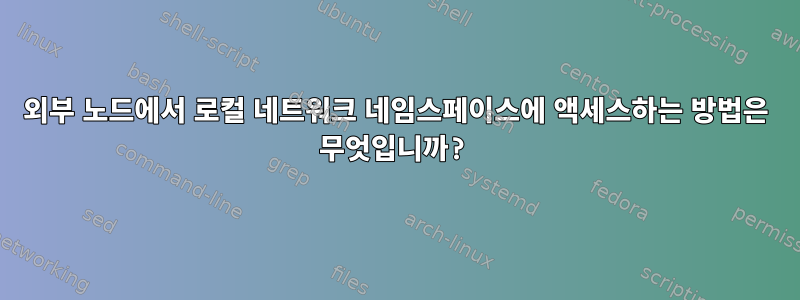 외부 노드에서 로컬 네트워크 네임스페이스에 액세스하는 방법은 무엇입니까?