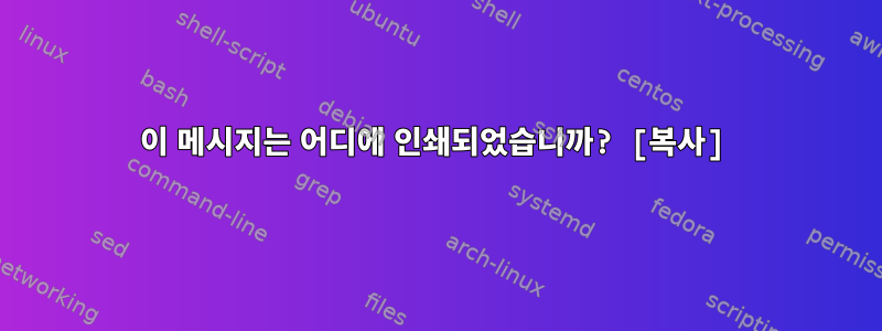 이 메시지는 어디에 인쇄되었습니까? [복사]