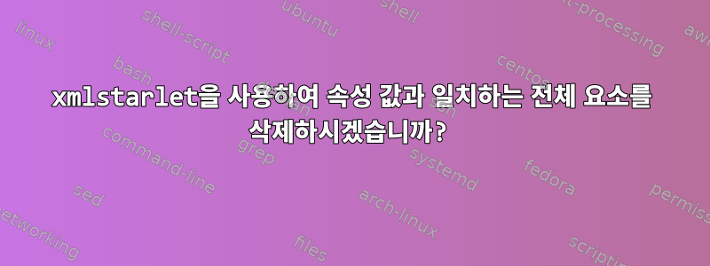 xmlstarlet을 사용하여 속성 값과 일치하는 전체 요소를 삭제하시겠습니까?