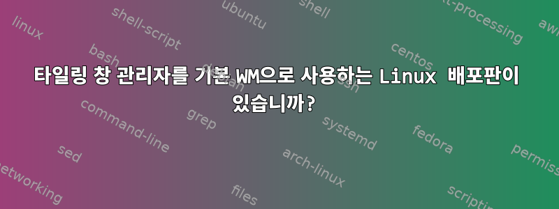 타일링 창 관리자를 기본 WM으로 사용하는 Linux 배포판이 있습니까?