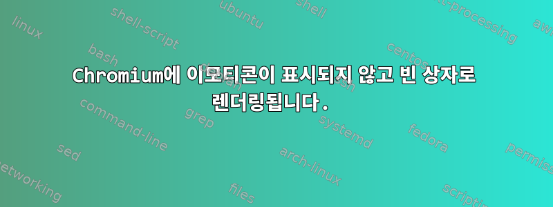 Chromium에 이모티콘이 표시되지 않고 빈 상자로 렌더링됩니다.