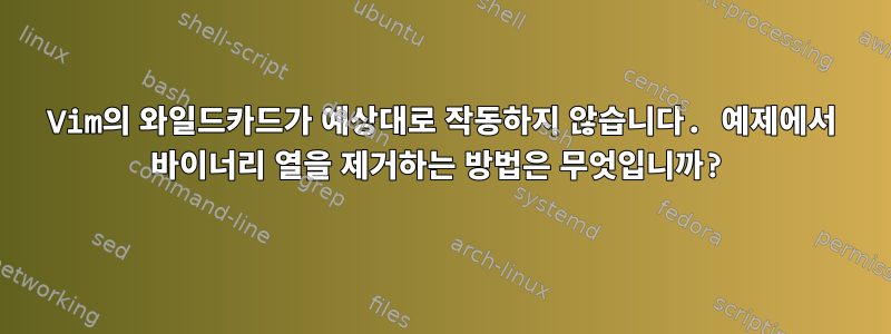 Vim의 와일드카드가 예상대로 작동하지 않습니다. 예제에서 바이너리 열을 제거하는 방법은 무엇입니까?