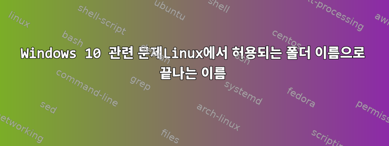 Windows 10 관련 문제Linux에서 허용되는 폴더 이름으로 끝나는 이름