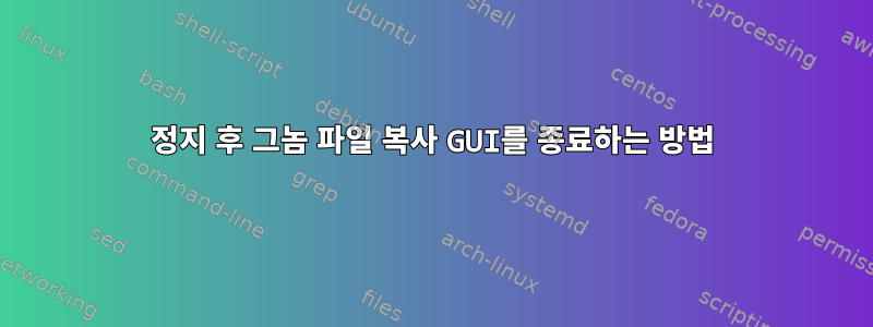 정지 후 그놈 파일 복사 GUI를 종료하는 방법