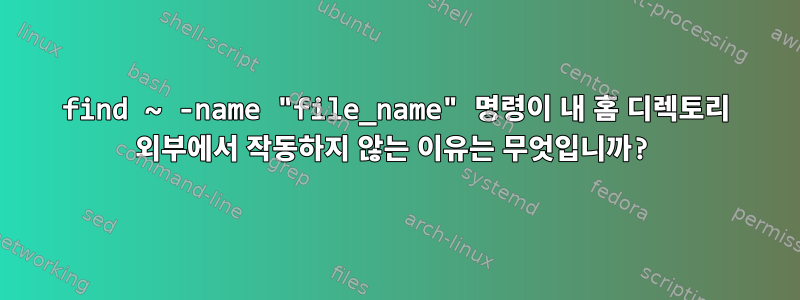 find ~ -name "file_name" 명령이 내 홈 디렉토리 외부에서 작동하지 않는 이유는 무엇입니까?