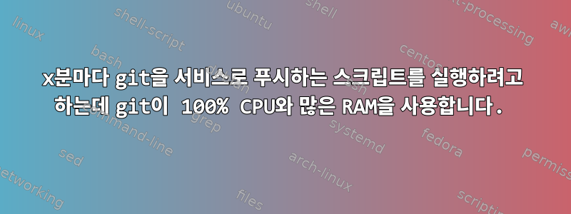 x분마다 git을 서비스로 푸시하는 스크립트를 실행하려고 하는데 git이 100% CPU와 많은 RAM을 사용합니다.