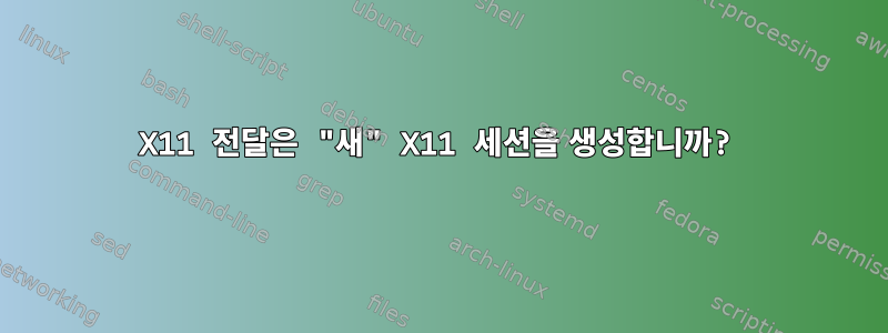 X11 전달은 "새" X11 세션을 생성합니까?